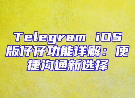Telegram iOS版仔仔功能详解：便捷沟通新选择