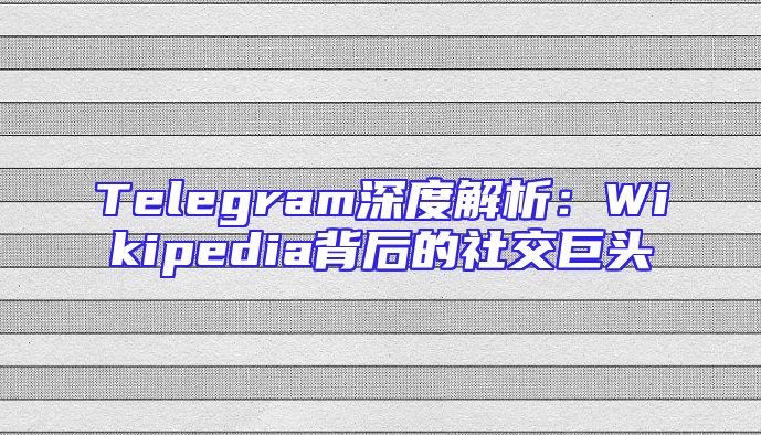 Telegram深度解析：Wikipedia背后的社交巨头