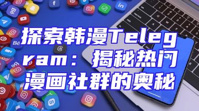 探索韩漫Telegram：揭秘热门漫画社群的奥秘