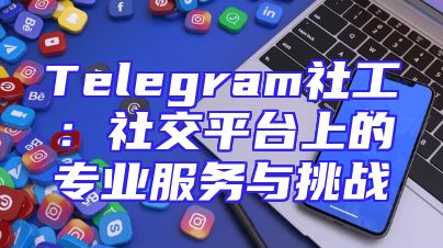 Telegram社工：社交平台上的专业服务与挑战