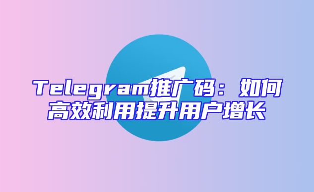 Telegram推广码：如何高效利用提升用户增长