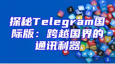 探秘Telegram国际版：跨越国界的通讯利器