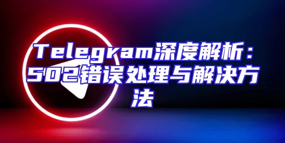 Telegram深度解析：502错误处理与解决方法