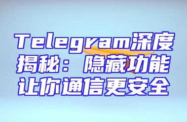 Telegram深度揭秘：隐藏功能让你通信更安全