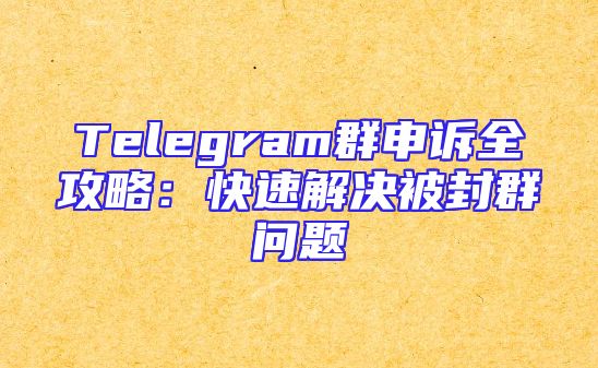 Telegram群申诉全攻略：快速解决被封群问题