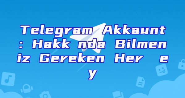 Telegram Akkaunt: Hakkında Bilmeniz Gereken Her Şey