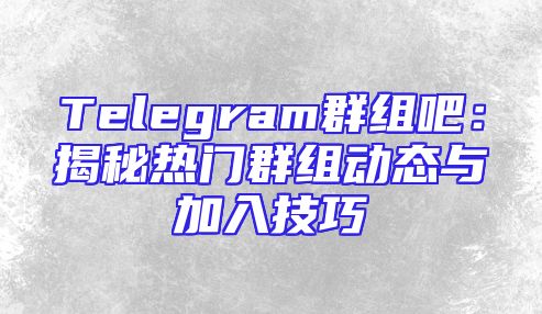 Telegram群组吧：揭秘热门群组动态与加入技巧