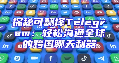 探秘可翻译Telegram：轻松沟通全球的跨国聊天利器