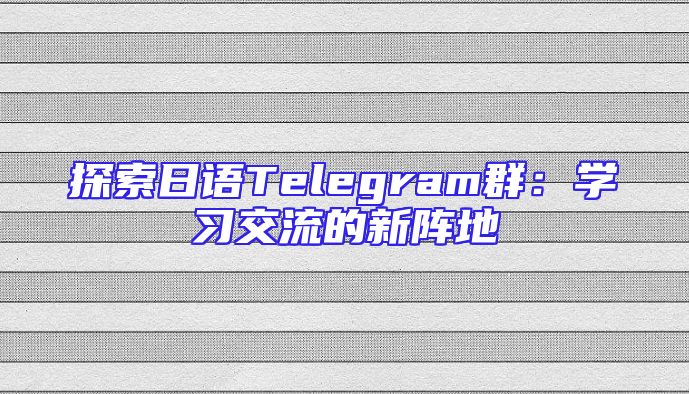 探索日语Telegram群：学习交流的新阵地