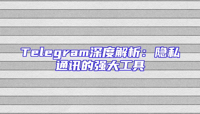 Telegram深度解析：隐私通讯的强大工具