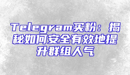 Telegram买粉：揭秘如何安全有效地提升群组人气