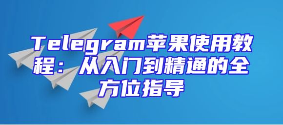 Telegram苹果使用教程：从入门到精通的全方位指导