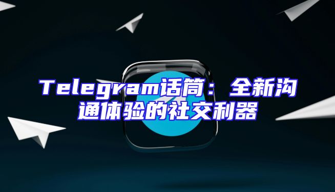 Telegram话筒：全新沟通体验的社交利器