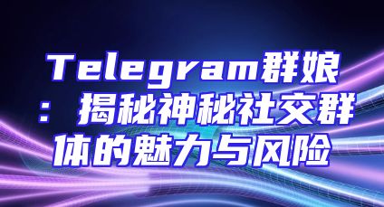 Telegram群娘：揭秘神秘社交群体的魅力与风险