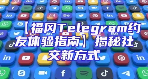 【福冈Telegram约友体验指南】揭秘社交新方式