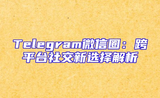 Telegram微信圈：跨平台社交新选择解析