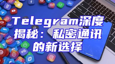 Telegram深度揭秘：私密通讯的新选择