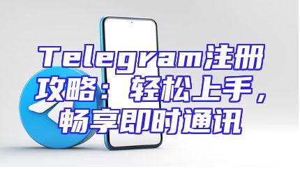 Telegram注册攻略：轻松上手，畅享即时通讯