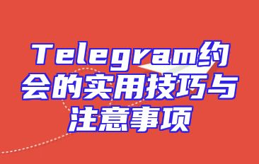 Telegram约会的实用技巧与注意事项