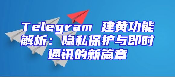 Telegram 建黄功能解析：隐私保护与即时通讯的新篇章