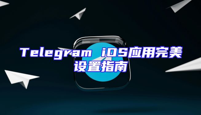 Telegram iOS应用完美设置指南
