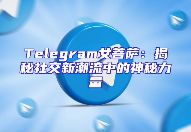 Telegram女菩萨：揭秘社交新潮流中的神秘力量