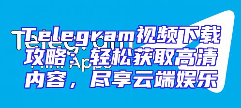 Telegram视频下载攻略：轻松获取高清内容，尽享云端娱乐