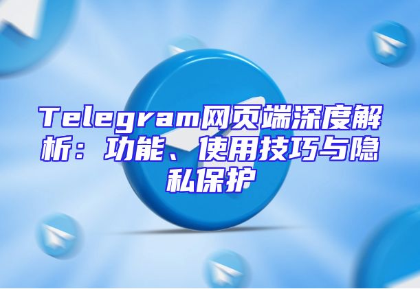 Telegram网页端深度解析：功能、使用技巧与隐私保护