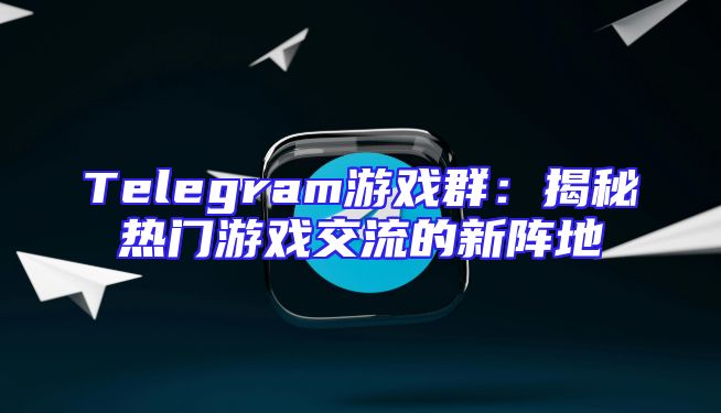 Telegram游戏群：揭秘热门游戏交流的新阵地