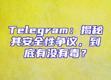 Telegram：揭秘其安全性争议，到底有没有毒？