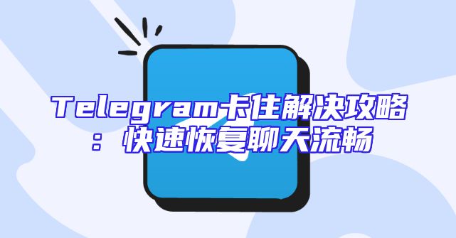 Telegram卡住解决攻略：快速恢复聊天流畅