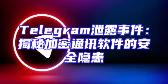Telegram泄露事件：揭秘加密通讯软件的安全隐患