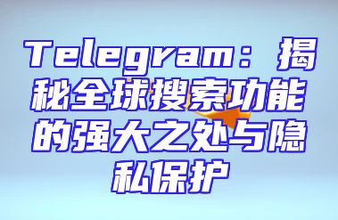 Telegram：揭秘全球搜索功能的强大之处与隐私保护