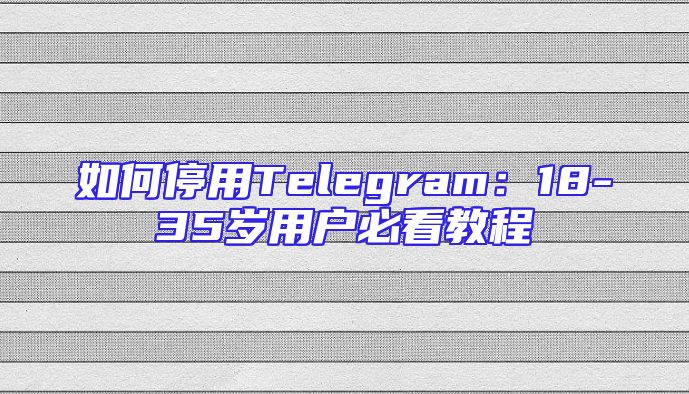 如何停用Telegram：18-35岁用户必看教程