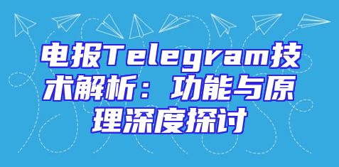电报Telegram技术解析：功能与原理深度探讨