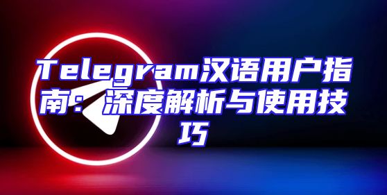 Telegram汉语用户指南：深度解析与使用技巧