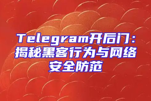 Telegram开后门：揭秘黑客行为与网络安全防范