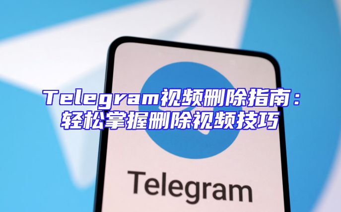 Telegram视频删除指南：轻松掌握删除视频技巧