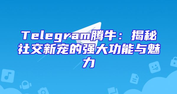Telegram腾牛：揭秘社交新宠的强大功能与魅力