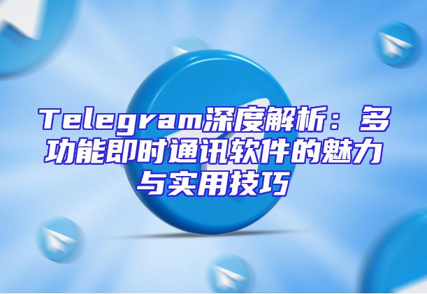 Telegram深度解析：多功能即时通讯软件的魅力与实用技巧