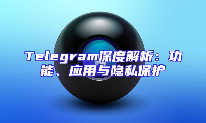 Telegram深度解析：功能、应用与隐私保护