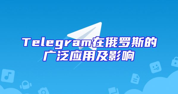 Telegram在俄罗斯的广泛应用及影响