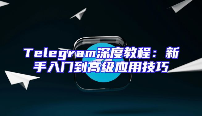Telegram深度教程：新手入门到高级应用技巧