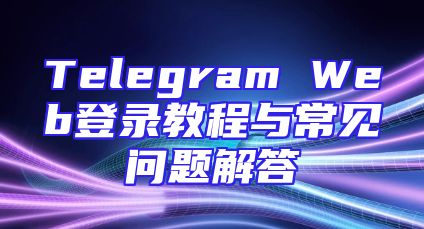 Telegram Web登录教程与常见问题解答