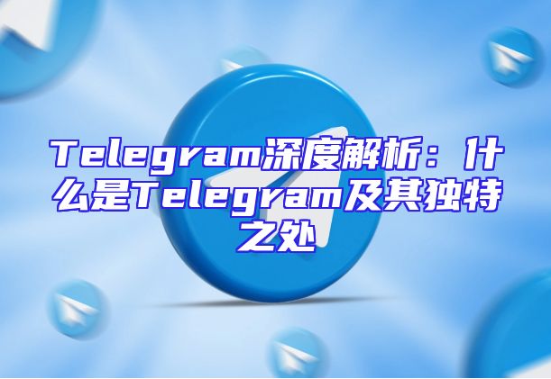 Telegram深度解析：什么是Telegram及其独特之处