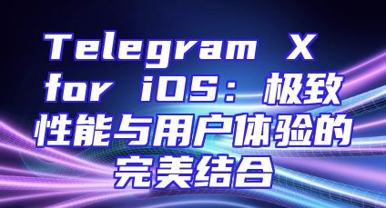 Telegram X for iOS：极致性能与用户体验的完美结合