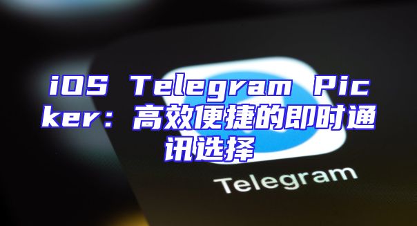 iOS Telegram Picker：高效便捷的即时通讯选择