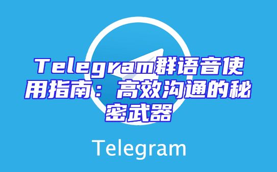 Telegram群语音使用指南：高效沟通的秘密武器