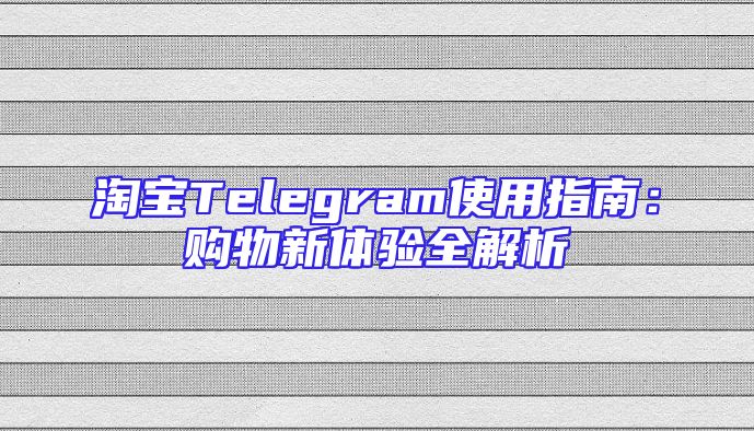 淘宝Telegram使用指南：购物新体验全解析