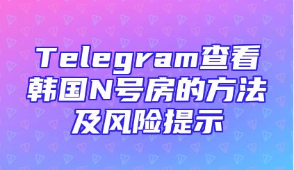 Telegram查看韩国N号房的方法及风险提示